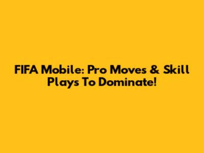 FIFA Mobile: Pro Moves & Skill Plays To Dominate!