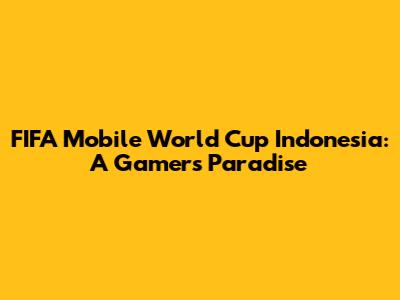 FIFA Mobile World Cup Indonesia: A Gamer's Paradise