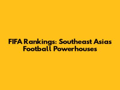 FIFA Rankings: Southeast Asia's Football Powerhouses
