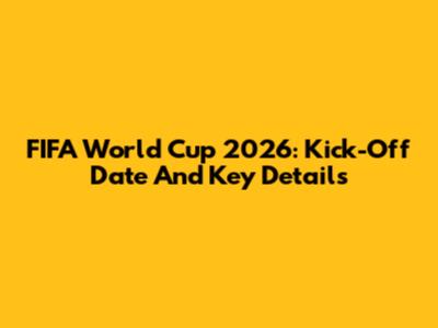 FIFA World Cup 2026: Kick-Off Date And Key Details