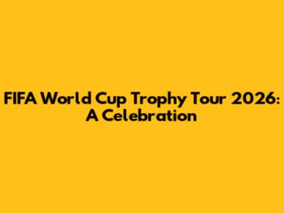 FIFA World Cup Trophy Tour 2026: A Celebration