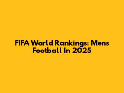 FIFA World Rankings: Men's Football In 2025