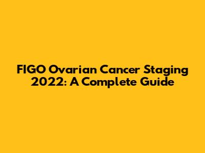 FIGO Ovarian Cancer Staging 2022: A Complete Guide