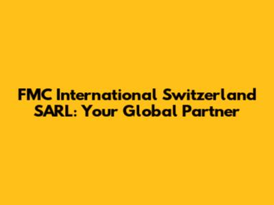 FMC International Switzerland SARL: Your Global Partner