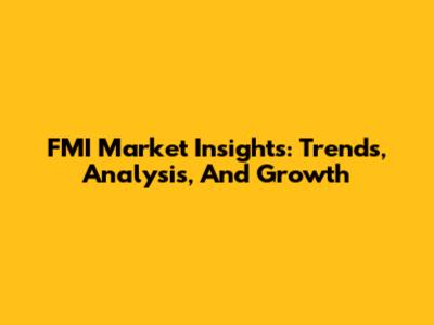 FMI Market Insights: Trends, Analysis, And Growth