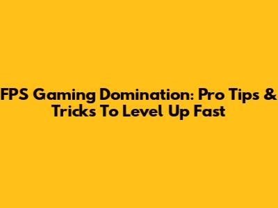FPS Gaming Domination: Pro Tips & Tricks To Level Up Fast