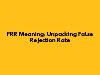 FRR Meaning: Unpacking False Rejection Rate
