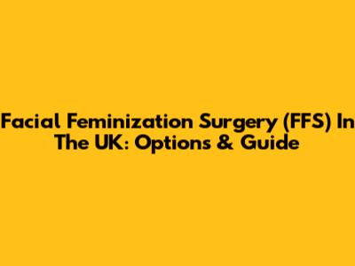 Facial Feminization Surgery (FFS) In The UK: Options & Guide