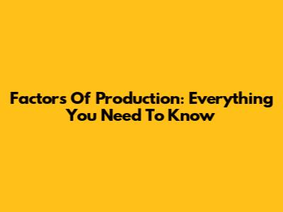 Factors Of Production: Everything You Need To Know