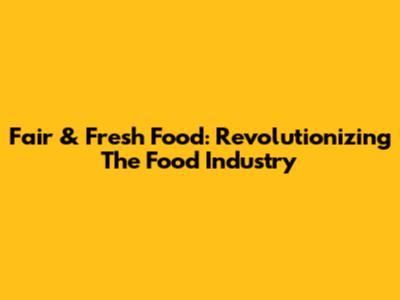 Fair & Fresh Food: Revolutionizing The Food Industry