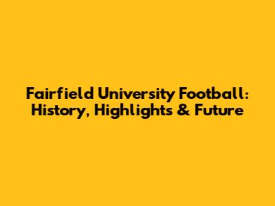 Fairfield University Football: History, Highlights & Future