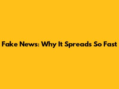 Fake News: Why It Spreads So Fast