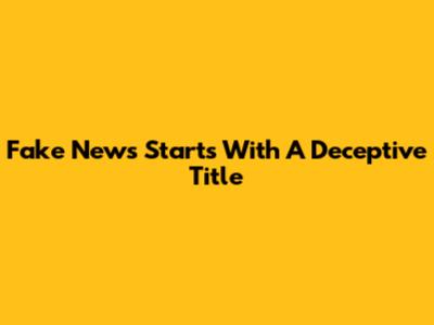 Fake News Starts With A Deceptive Title