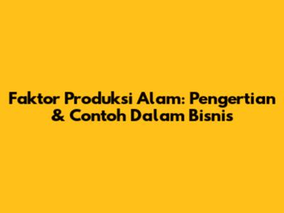 Faktor Produksi Alam: Pengertian & Contoh Dalam Bisnis