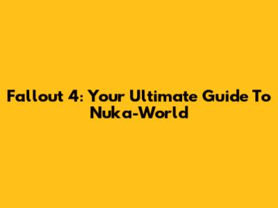 Fallout 4: Your Ultimate Guide To Nuka-World