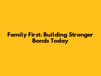 Family First: Building Stronger Bonds Today