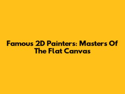 Famous 2D Painters: Masters Of The Flat Canvas