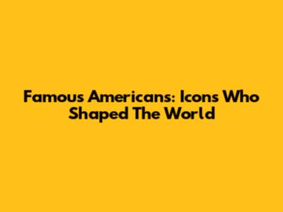 Famous Americans: Icons Who Shaped The World