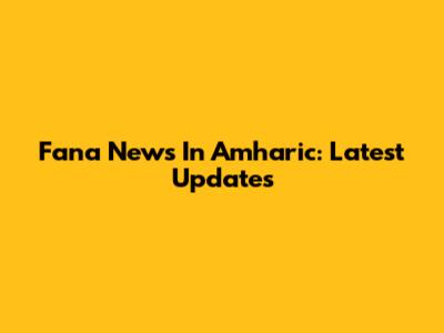 Fana News In Amharic: Latest Updates