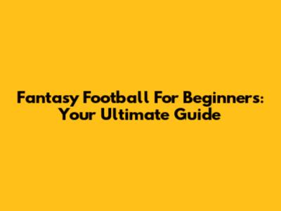 Fantasy Football For Beginners: Your Ultimate Guide