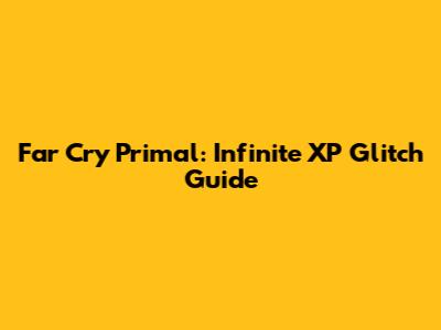 Far Cry Primal: Infinite XP Glitch Guide