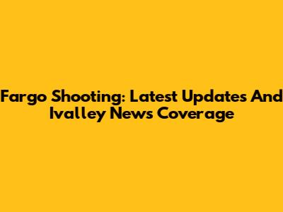 Fargo Shooting: Latest Updates And Ivalley News Coverage