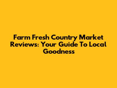 Farm Fresh Country Market Reviews: Your Guide To Local Goodness