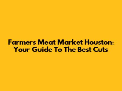 Farmer's Meat Market Houston: Your Guide To The Best Cuts