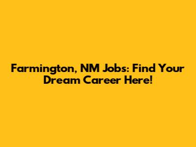 Farmington, NM Jobs: Find Your Dream Career Here!