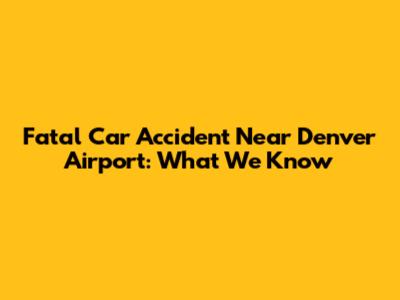 Fatal Car Accident Near Denver Airport: What We Know