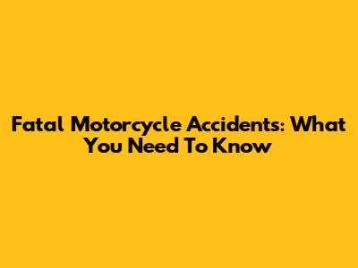 Fatal Motorcycle Accidents: What You Need To Know