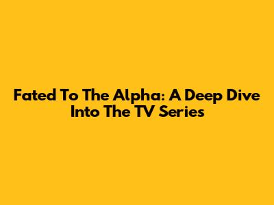 Fated To The Alpha: A Deep Dive Into The TV Series
