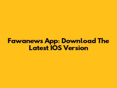 Fawanews App: Download The Latest IOS Version
