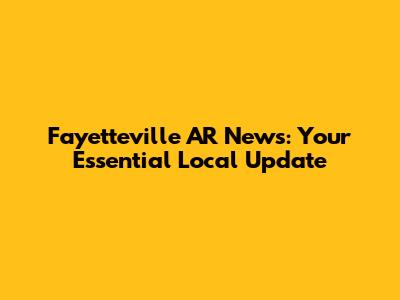 Fayetteville AR News: Your Essential Local Update
