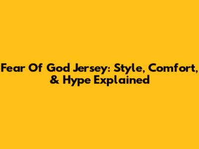 Fear Of God Jersey: Style, Comfort, & Hype Explained