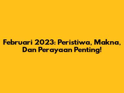 Februari 2023: Peristiwa, Makna, Dan Perayaan Penting!