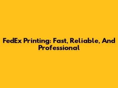 FedEx Printing: Fast, Reliable, And Professional