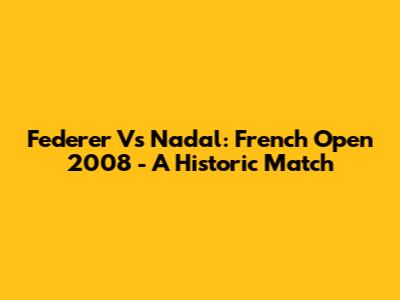 Federer Vs Nadal: French Open 2008 - A Historic Match