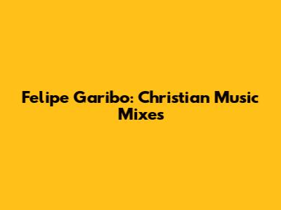 Felipe Garibo: Christian Music Mixes