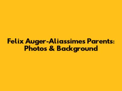 Felix Auger-Aliassime's Parents: Photos & Background
