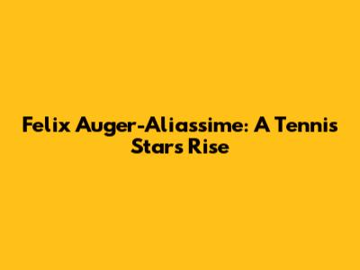 Felix Auger-Aliassime: A Tennis Star's Rise