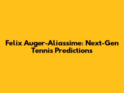 Felix Auger-Aliassime: Next-Gen Tennis Predictions