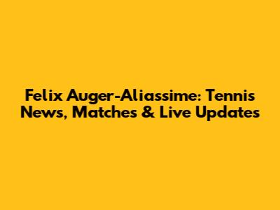 Felix Auger-Aliassime: Tennis News, Matches & Live Updates
