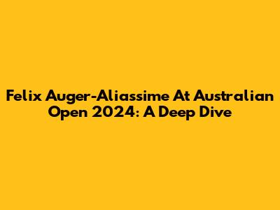 Felix Auger-Aliassime At Australian Open 2024: A Deep Dive