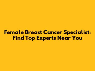 Female Breast Cancer Specialist: Find Top Experts Near You