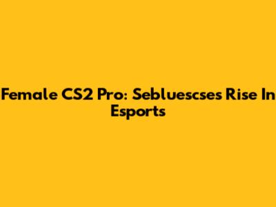 Female CS2 Pro: Sebluescse's Rise In Esports