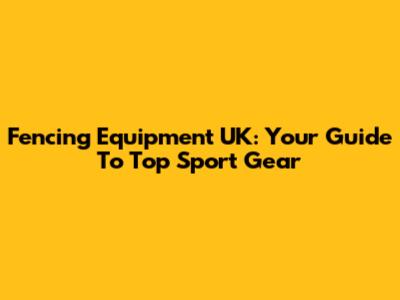 Fencing Equipment UK: Your Guide To Top Sport Gear