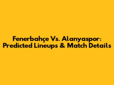 Fenerbahçe Vs. Alanyaspor: Predicted Lineups & Match Details