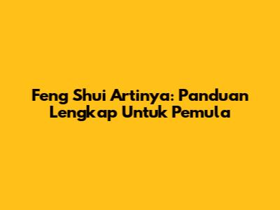 Feng Shui Artinya: Panduan Lengkap Untuk Pemula