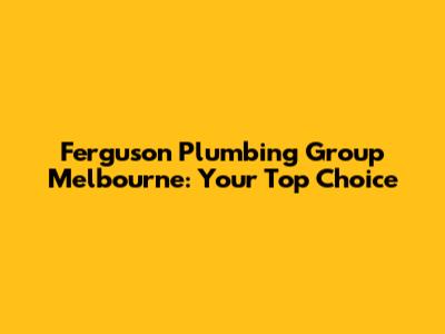 Ferguson Plumbing Group Melbourne: Your Top Choice